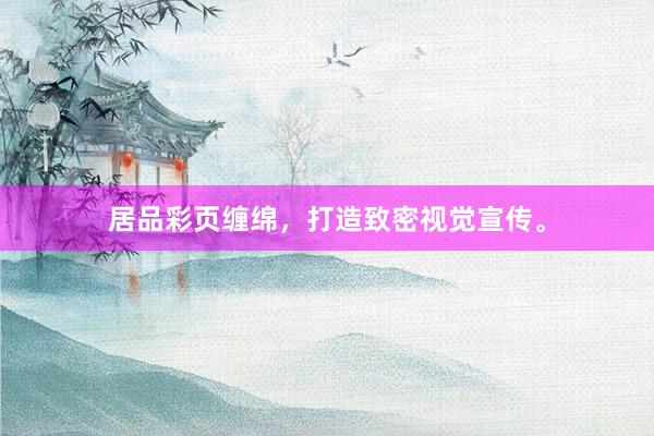 居品彩页缠绵，打造致密视觉宣传。