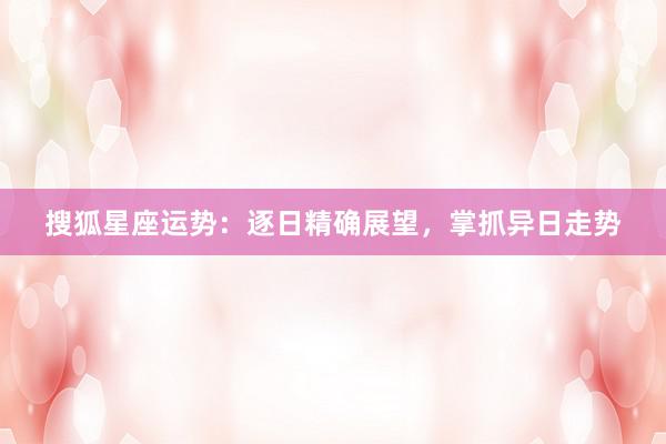 搜狐星座运势：逐日精确展望，掌抓异日走势