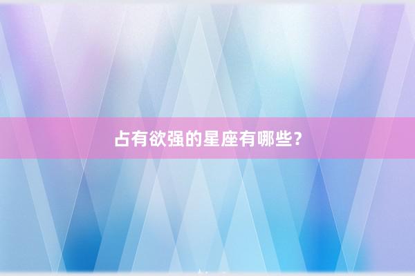 占有欲强的星座有哪些？