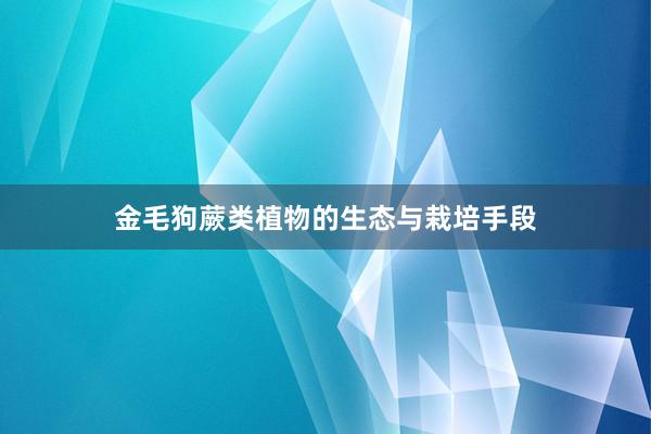 金毛狗蕨类植物的生态与栽培手段