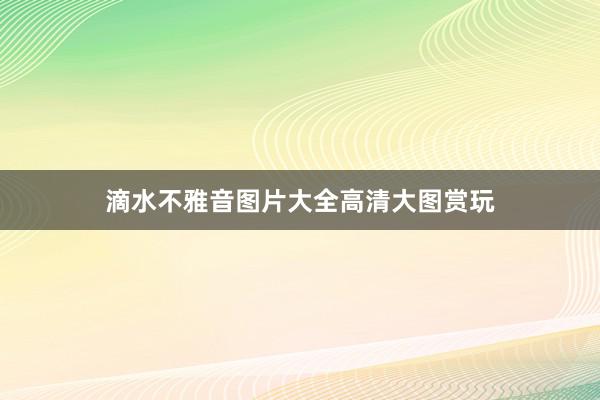 滴水不雅音图片大全高清大图赏玩
