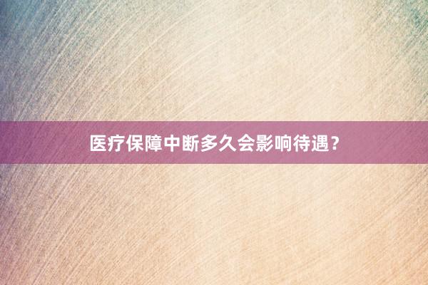 医疗保障中断多久会影响待遇？