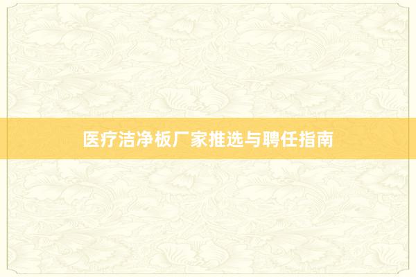 医疗洁净板厂家推选与聘任指南