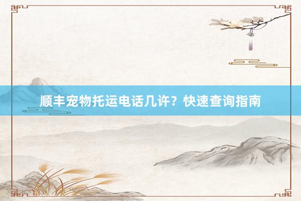 顺丰宠物托运电话几许？快速查询指南