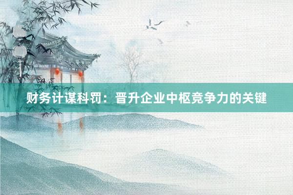财务计谋科罚：晋升企业中枢竞争力的关键